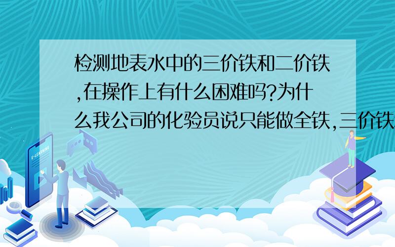 检测地表水中的三价铁和二价铁,在操作上有什么困难吗?为什么我公司的化验员说只能做全铁,三价铁和二价铁分开做,在操作上有困难?是因为我们现有的检测二价铁的方法检测范围很小,可能