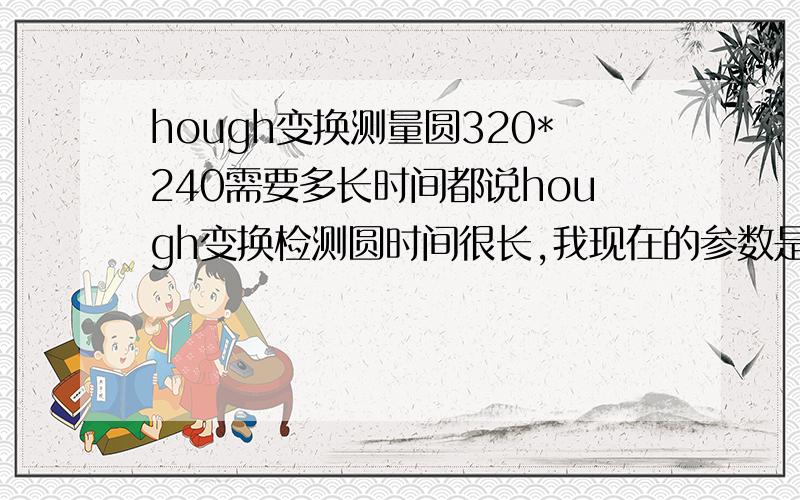 hough变换测量圆320*240需要多长时间都说hough变换检测圆时间很长,我现在的参数是3维的,结果最好是亚像素的,请问需要多长时间!