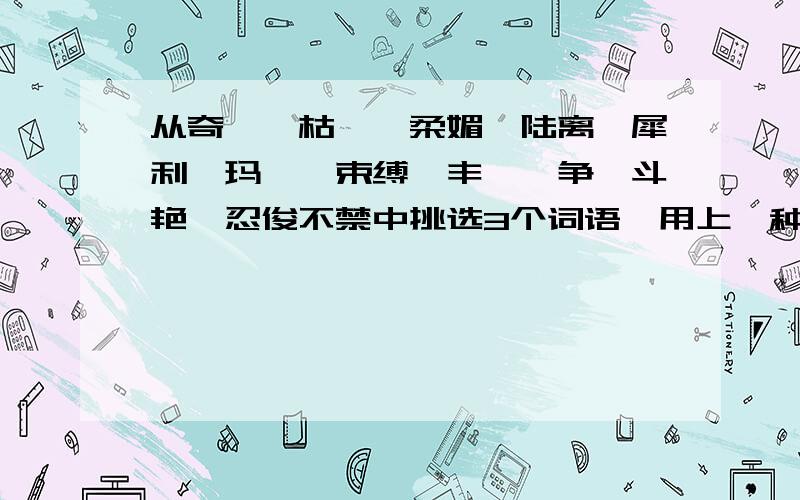 从奇崛、枯瘠、柔媚、陆离、犀利、玛瑙、束缚、丰腴、争妍斗艳、忍俊不禁中挑选3个词语,用上一种修辞手法