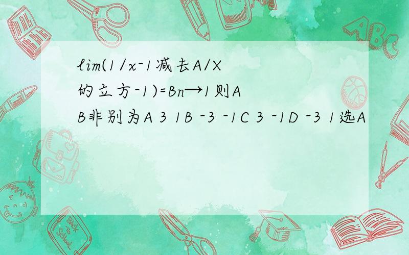 lim(1/x-1减去A/X的立方-1)=Bn→1则A B非别为A 3 1B -3 -1C 3 -1D -3 1选A