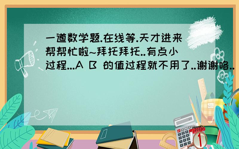 一道数学题.在线等.天才进来帮帮忙啦~拜托拜托..有点小过程...A B 的值过程就不用了..谢谢咯..