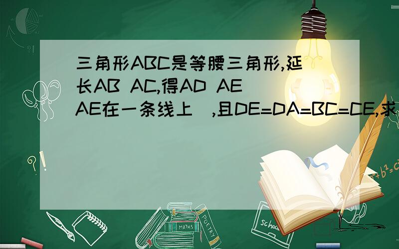 三角形ABC是等腰三角形,延长AB AC,得AD AE(AE在一条线上),且DE=DA=BC=CE,求角BAC的度数等腰三角形ABC,AB=AC(而且具答案来看,角BAC是个钝角,但我只知道答案,ac是反向延长