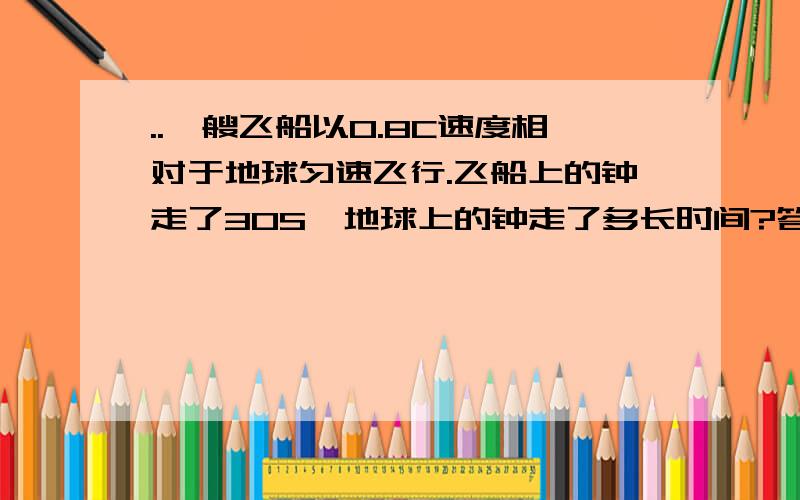 ..一艘飞船以0.8C速度相对于地球匀速飞行.飞船上的钟走了30S,地球上的钟走了多长时间?答案50S对吧.但我想不通的是：我在飞船上盯着地球上的钟看（假设我视力足够好..）我不是觉得地上的