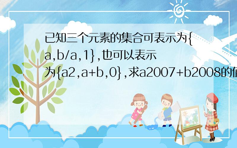 已知三个元素的集合可表示为{a,b/a,1},也可以表示为{a2,a+b,0},求a2007+b2008的值