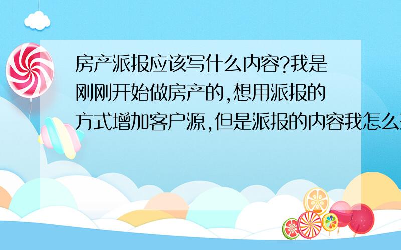 房产派报应该写什么内容?我是刚刚开始做房产的,想用派报的方式增加客户源,但是派报的内容我怎么想也没有合适的,