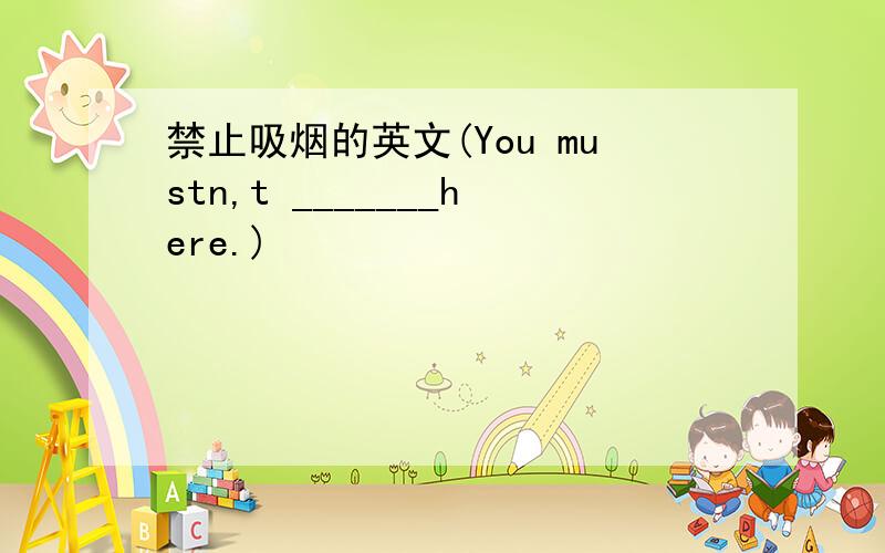 禁止吸烟的英文(You mustn,t _______here.)