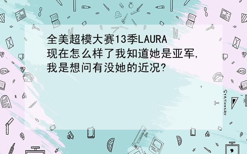 全美超模大赛13季LAURA现在怎么样了我知道她是亚军,我是想问有没她的近况?