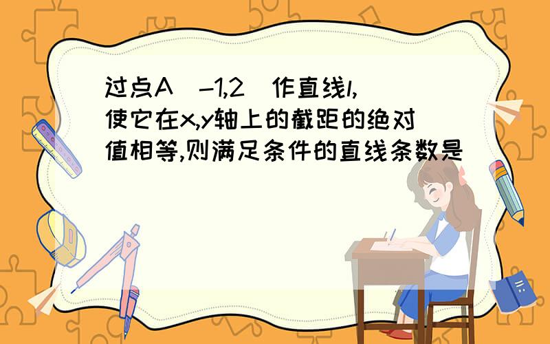 过点A（-1,2）作直线l,使它在x,y轴上的截距的绝对值相等,则满足条件的直线条数是