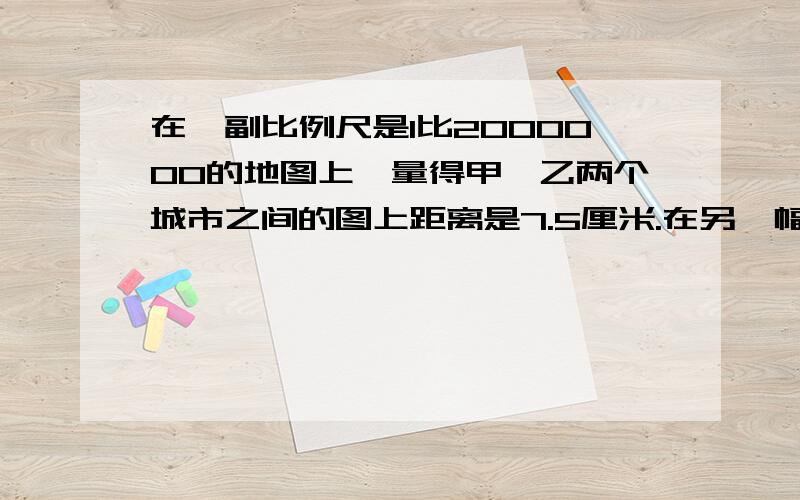 在一副比例尺是1比2000000的地图上,量得甲,乙两个城市之间的图上距离是7.5厘米.在另一幅比例尺是1比5000000的地图上,这两个城市之间的图上距离是多少厘米?