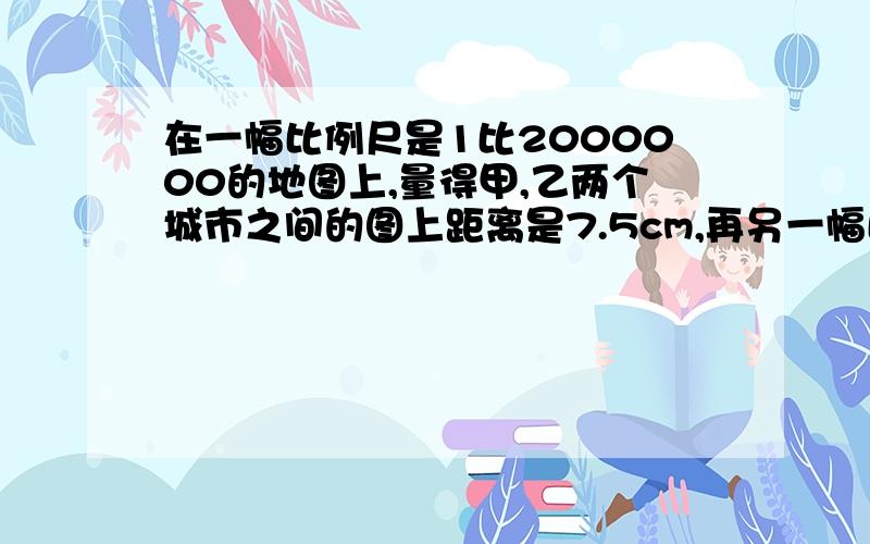 在一幅比例尺是1比2000000的地图上,量得甲,乙两个城市之间的图上距离是7.5cm,再另一幅比例尺是1比5000000的地图上,这两个城市之间的图上距离是多少厘米?用解方程作答