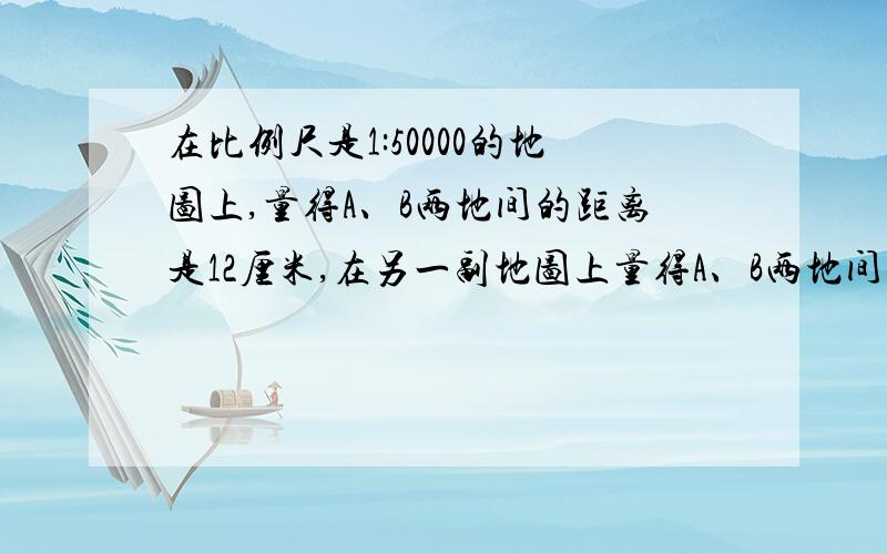 在比例尺是1:50000的地图上,量得A、B两地间的距离是12厘米,在另一副地图上量得A、B两地间的距离是15厘米另一副地图的比例尺是多少?