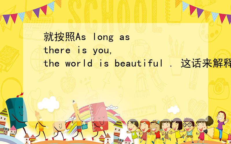 就按照As long as there is you, the world is beautiful . 这话来解释谢谢.