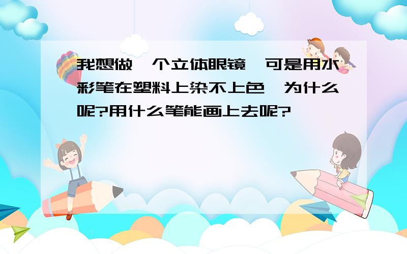 我想做一个立体眼镜,可是用水彩笔在塑料上染不上色,为什么呢?用什么笔能画上去呢?