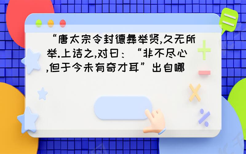 “唐太宗令封德彝举贤,久无所举.上诘之,对曰：“非不尽心,但于今未有奇才耳”出自哪