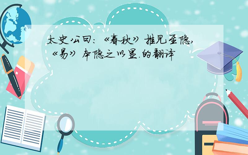 太史公曰：《春秋》推见至隐,《易》本隐之以显.的翻译