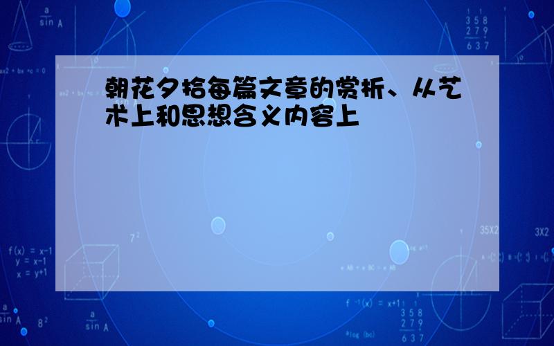 朝花夕拾每篇文章的赏析、从艺术上和思想含义内容上