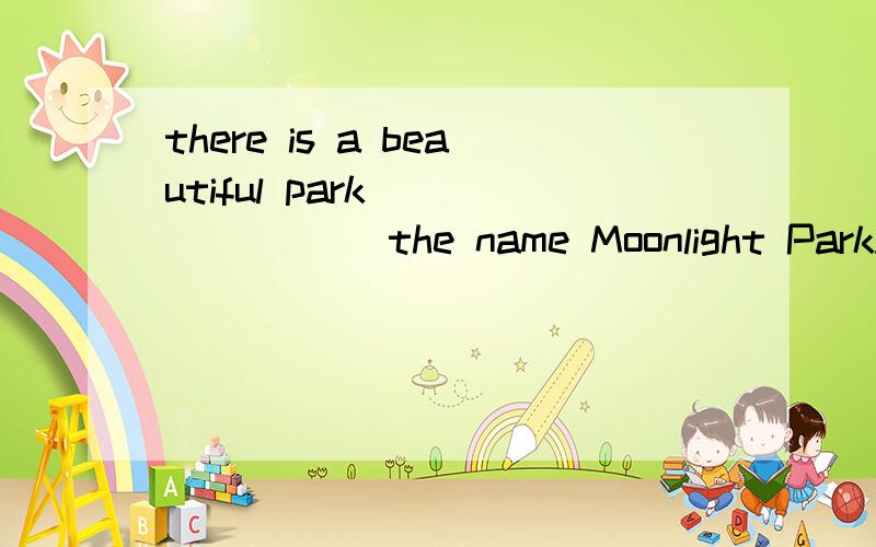 there is a beautiful park _______ the name Moonlight ParkA.have B.with C.has D.without顺便说说为什么