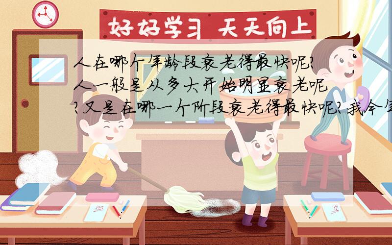 人在哪个年龄段衰老得最快呢?人一般是从多大开始明显衰老呢?又是在哪一个阶段衰老得最快呢?我今年26岁了,感觉去年一年衰老了很多,朋友们都这样说~