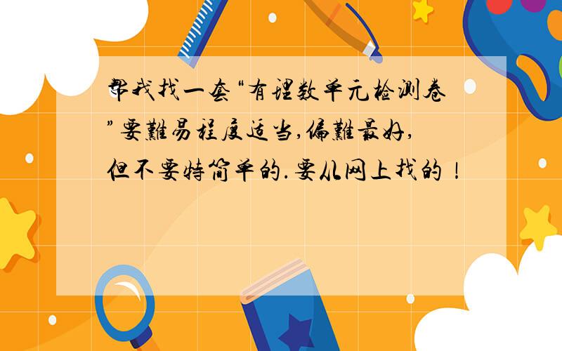 帮我找一套“有理数单元检测卷”要难易程度适当,偏难最好,但不要特简单的.要从网上找的！