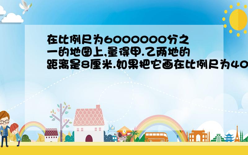 在比例尺为6000000分之一的地图上,量得甲.乙两地的距离是8厘米.如果把它画在比例尺为4000000分之一的地在一张12;1的图纸上,一个手表零件的长度为6厘米,则它的实际长度是多少毫米?在比例尺