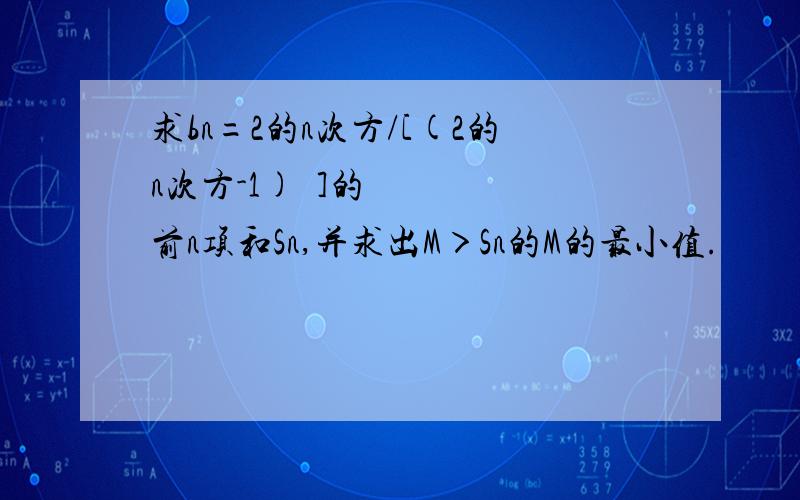 求bn=2的n次方/[(2的n次方-1)²]的前n项和Sn,并求出M＞Sn的M的最小值.