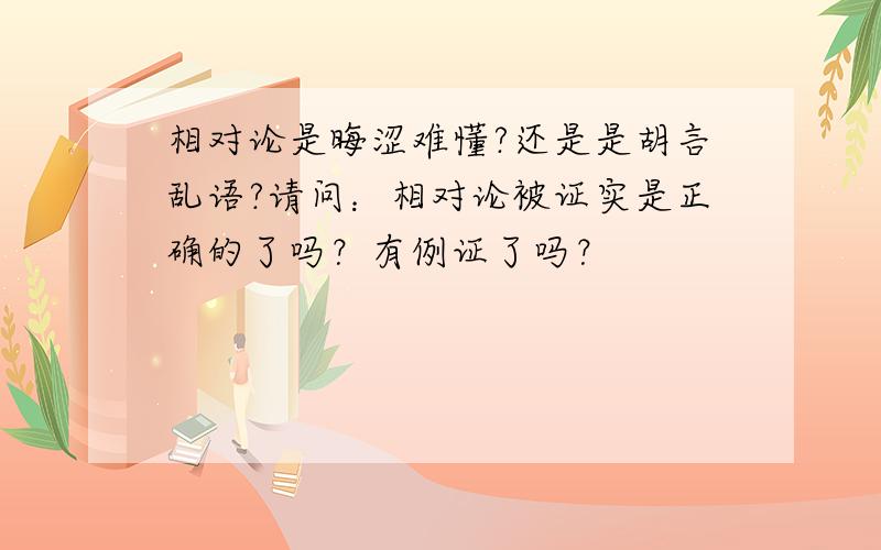 相对论是晦涩难懂?还是是胡言乱语?请问：相对论被证实是正确的了吗？有例证了吗？