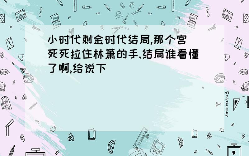 小时代刺金时代结局,那个宫洺死死拉住林萧的手.结局谁看懂了啊,给说下