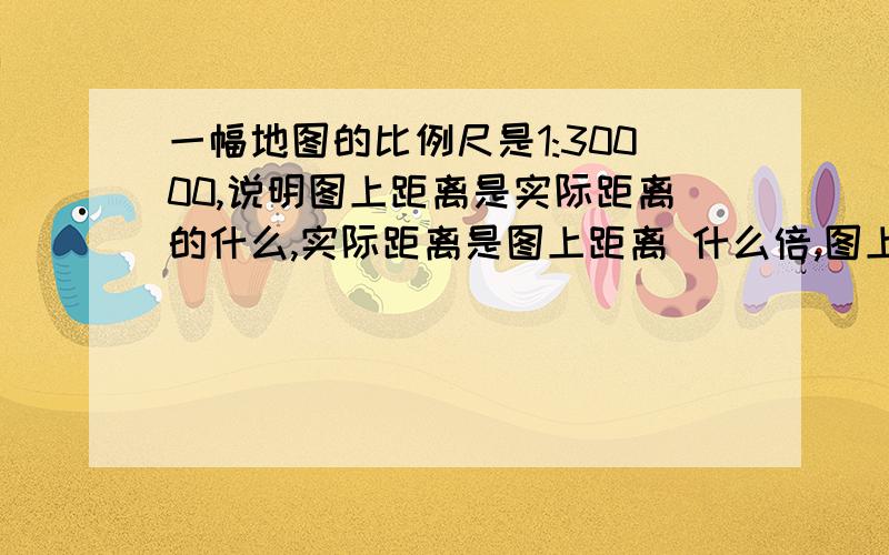 一幅地图的比例尺是1:30000,说明图上距离是实际距离的什么,实际距离是图上距离 什么倍,图上1cm的距离（补充：）表示实际距离（ ）m.