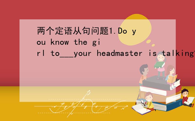 两个定语从句问题1.Do you know the girl to___your headmaster is talking?( )A.that B.whom C.who D.which为什么不能用D呢?2.Buying insurance is a way___people can protect themselves against large losses.( )A.in which B.on which C.of which D