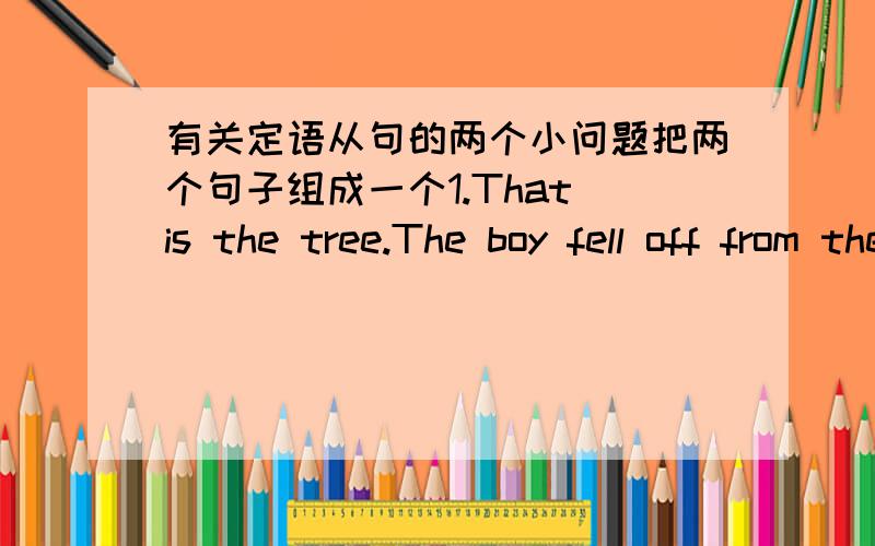 有关定语从句的两个小问题把两个句子组成一个1.That is the tree.The boy fell off from the tree.2.Is that Mrs.Read?Mrs.Read teaches you English in your school.