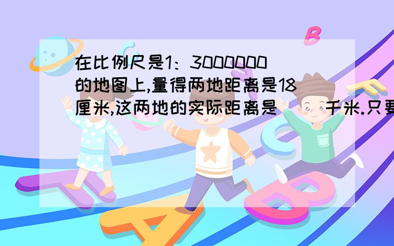 在比例尺是1：3000000的地图上,量得两地距离是18厘米,这两地的实际距离是( )千米.只要给出最后答案就行      别的不要多讲