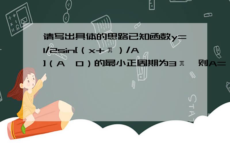 请写出具体的思路已知函数y=1/2sin[（x+π）/A]（A>0）的最小正周期为3π,则A=（ ）