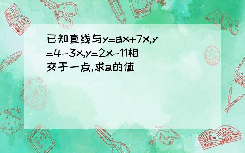 已知直线与y=ax+7x,y=4-3x,y=2x-11相交于一点,求a的值