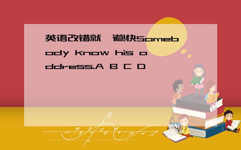 英语改错就一道!快Somebody know his address.A B C D