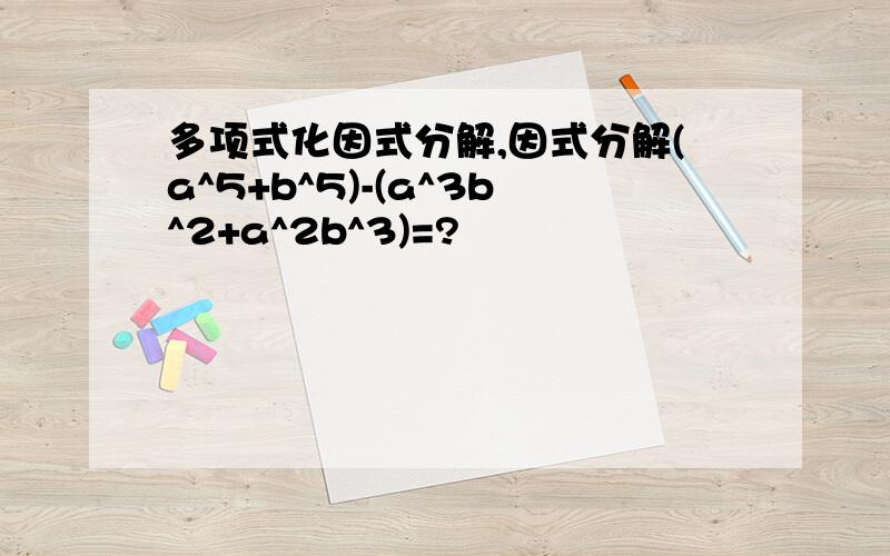 多项式化因式分解,因式分解(a^5+b^5)-(a^3b^2+a^2b^3)=?