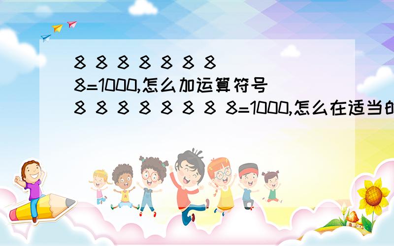 8 8 8 8 8 8 8 8=1000,怎么加运算符号8 8 8 8 8 8 8 8=1000,怎么在适当的地方加运算符号,使等式成立另一题：1 2 3 4 5 6 7 8 9=100,同样在适当的地方加运算符号使等式成立