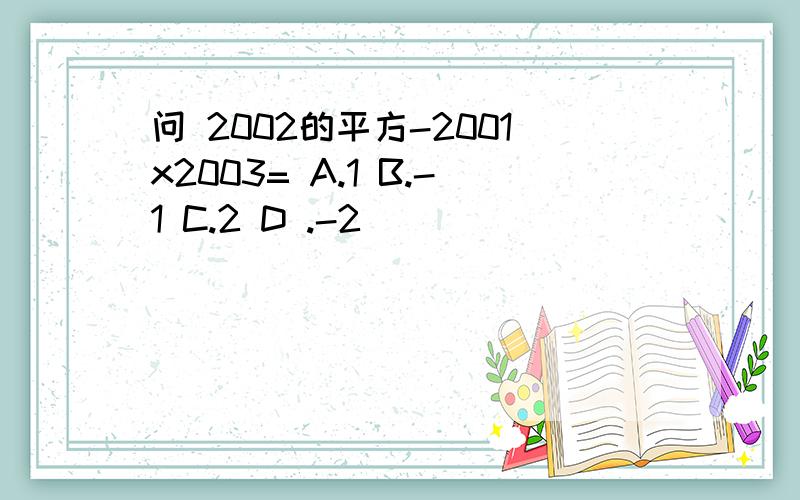 问 2002的平方-2001x2003= A.1 B.-1 C.2 D .-2