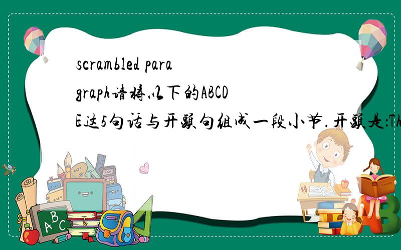 scrambled paragraph请将以下的ABCDE这5句话与开头句组成一段小节.开头是：The human male,hearing for the first time about the heartrending love-life of the male praying mantis,would wonder that the species continues.(A) The anxiety