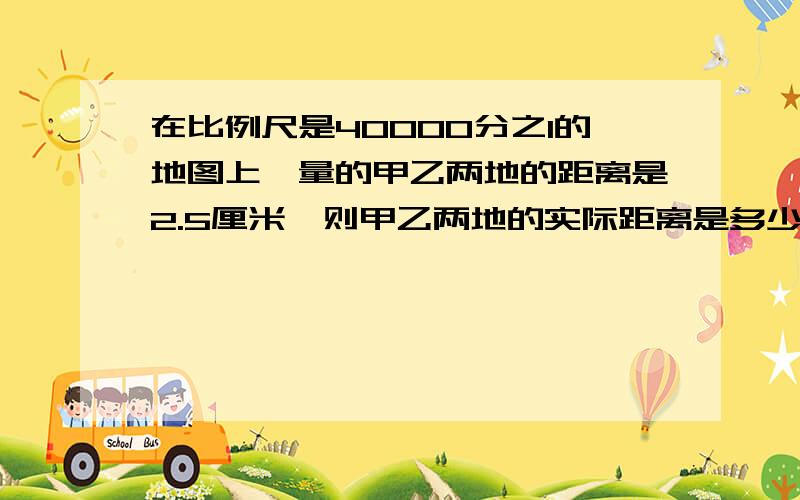 在比例尺是40000分之1的地图上,量的甲乙两地的距离是2.5厘米,则甲乙两地的实际距离是多少米