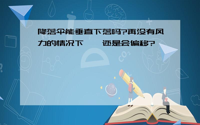 降落伞能垂直下落吗?再没有风力的情况下,,还是会偏移?