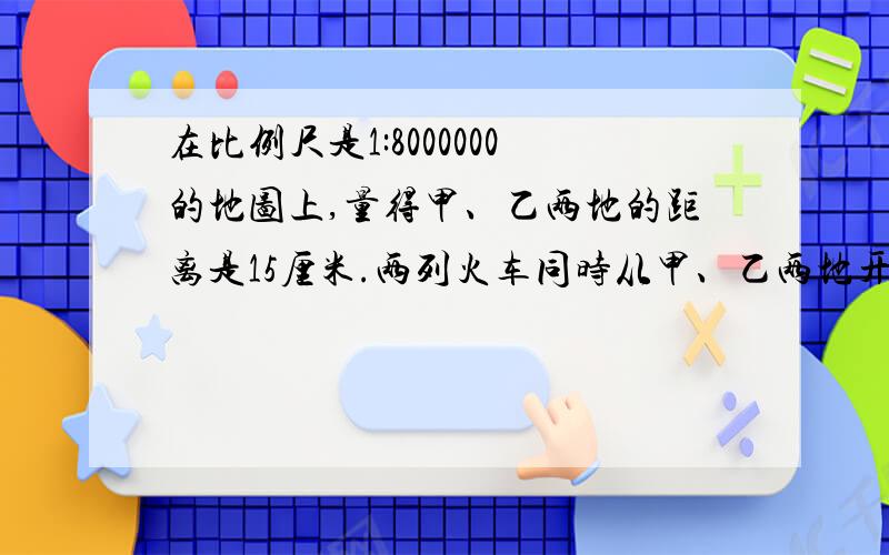 在比例尺是1:8000000的地图上,量得甲、乙两地的距离是15厘米.两列火车同时从甲、乙两地开出,甲每小时行65千米,乙每小时行55千米.几小时后两车相遇?