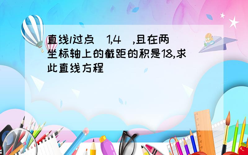 直线l过点(1,4),且在两坐标轴上的截距的积是18,求此直线方程