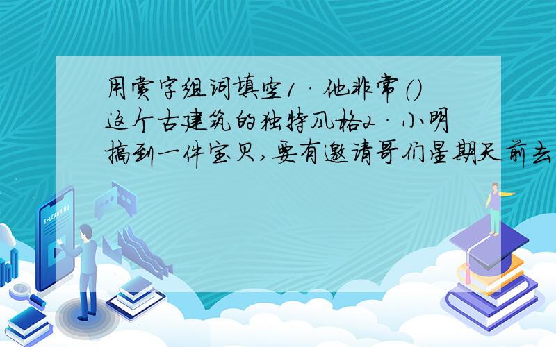 用赏字组词填空1·他非常（）这个古建筑的独特风格2·小明搞到一件宝贝,要有邀请哥们星期天前去（）3·联欢会上,有（）的流行歌曲4·那优美的舞蹈,（）令人陶醉