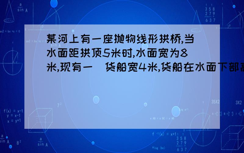 某河上有一座抛物线形拱桥,当水面距拱顶5米时,水面宽为8米,现有一膄货船宽4米,货船在水面下部高为3/4米,那么水面上升多少时货船开始不能通航?