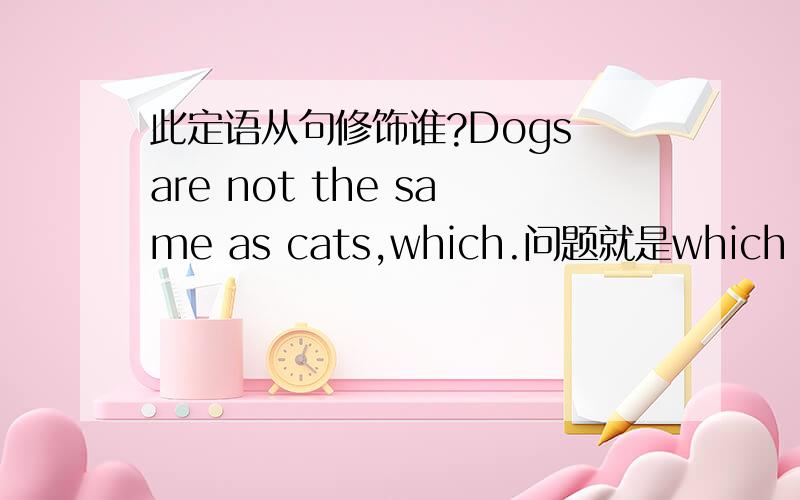 此定语从句修饰谁?Dogs are not the same as cats,which.问题就是which 后面修饰的是 dogs还是cats?