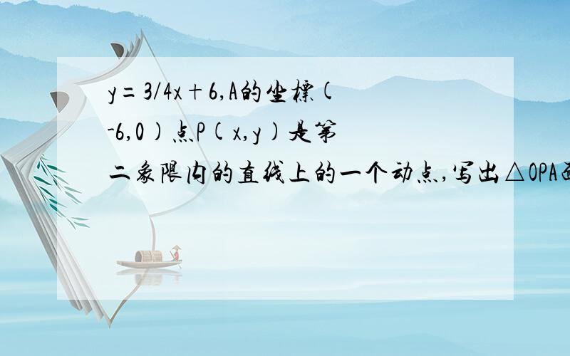 y=3/4x+6,A的坐标(-6,0)点P(x,y)是第二象限内的直线上的一个动点,写出△OPA面积S与x函数关系式帮忙解答一下当P运动过程中，写出三角形OPA面积S与X的函数关系式能否解释一下为何乘以3/4X+6，那不