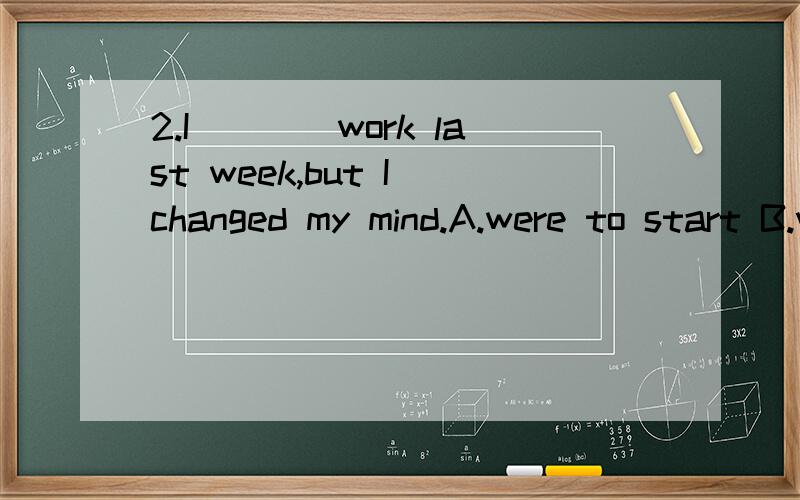 2.I____work last week,but I changed my mind.A.were to start B.was to start C.was to have started D.had started 选D是因为虚拟语气吗?