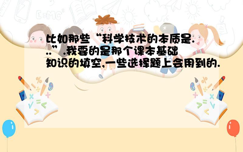 比如那些“科学技术的本质是...”.我要的是那个课本基础知识的填空,一些选择题上会用到的.