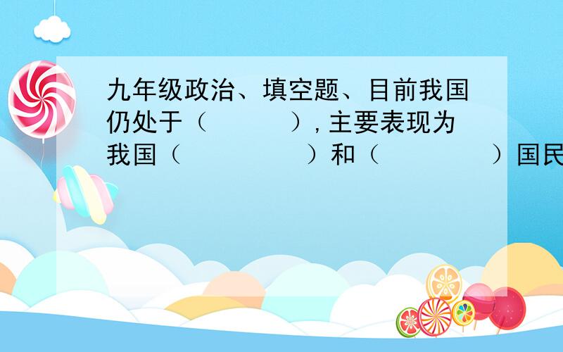 九年级政治、填空题、目前我国仍处于（　　　）,主要表现为我国（         ）和（        ）国民生产总值还比较低,（                  ）、（                 ）还不够高,（                     ）还不够