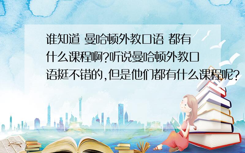 谁知道 曼哈顿外教口语 都有什么课程啊?听说曼哈顿外教口语挺不错的,但是他们都有什么课程呢?